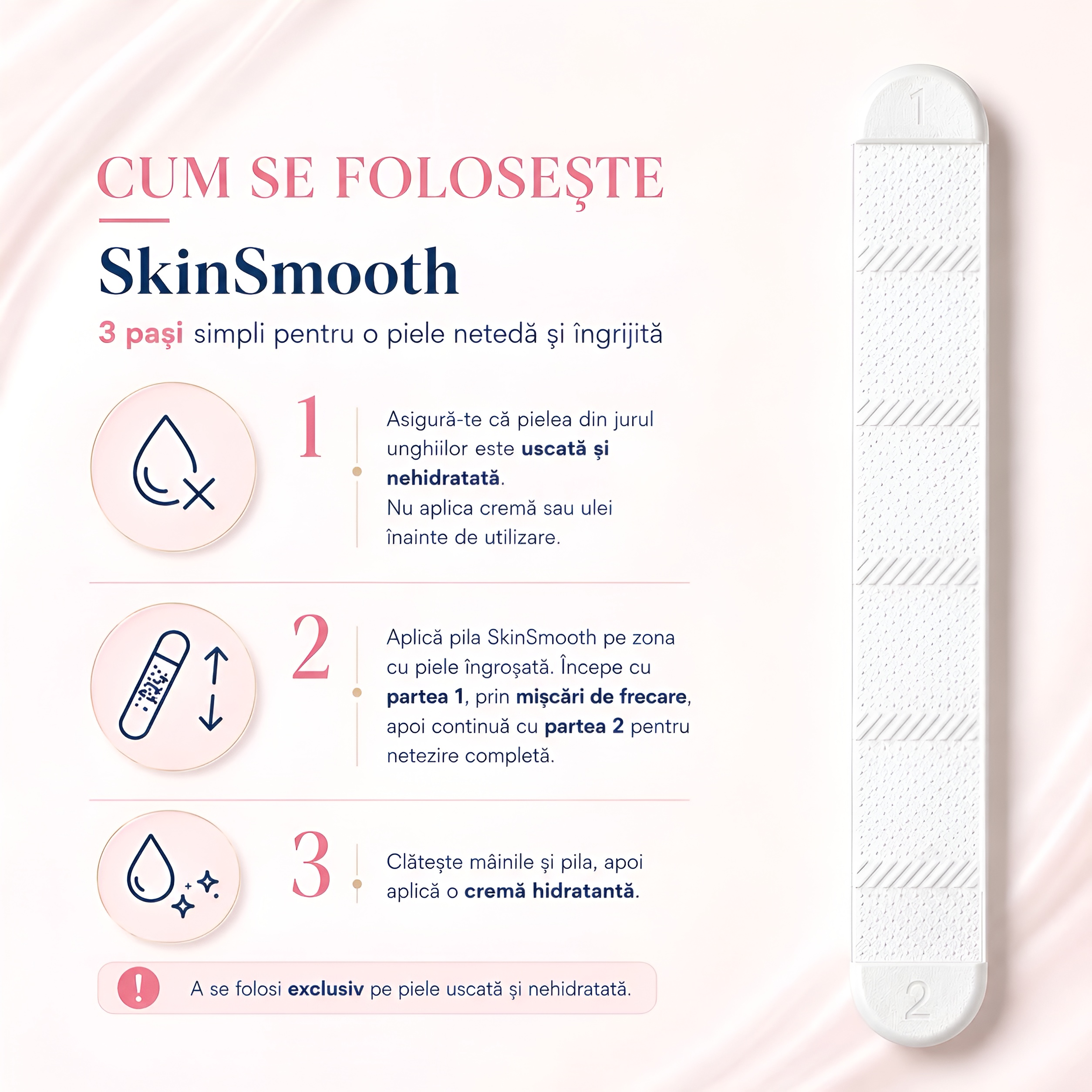 SkinSmooth | Pilă specială pentru îndepărtarea pielii îngroșate din jurul unghiilor Instrucțiuni de utilizare pentru pila SkinSmooth N9: se folosește pe pielea uscată, partea 1 pentru exfoliere, partea 2 pentru netezire, apoi se clătește și se aplică o cremă hidratantă